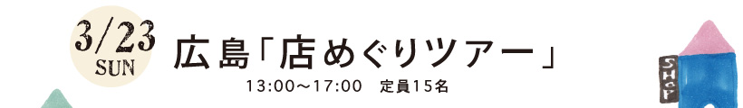 3/23SUN 広島「店めぐりツアー」13:00〜17:00 定員15名