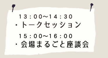 13:00〜14:30 トークセッション 15:00〜16:00 会場まるごと座談会